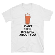 Load image into Gallery viewer, I Can&#39;t Stop Drinking About You T-Shirt